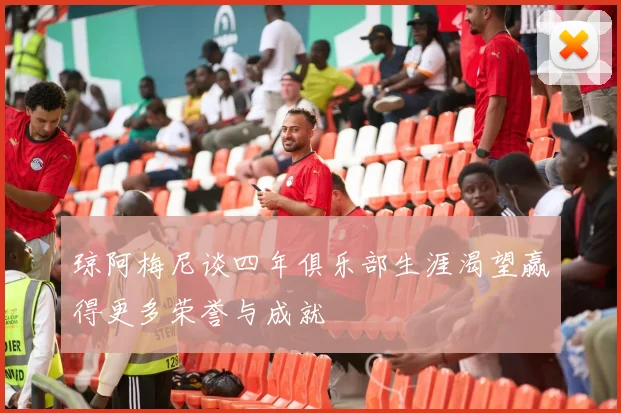 琼阿梅尼谈四年俱乐部生涯渴望赢得更多荣誉与成就