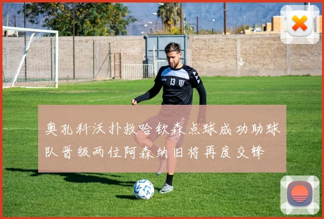 奥孔科沃扑救哈钦森点球成功助球队晋级两位阿森纳旧将再度交锋