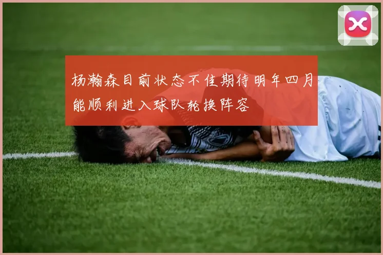 杨瀚森目前状态不佳期待明年四月能顺利进入球队轮换阵容