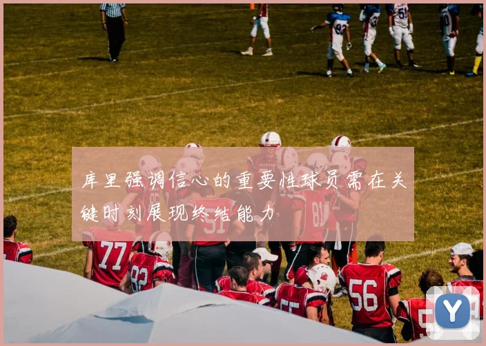 库里强调信心的重要性球员需在关键时刻展现终结能力