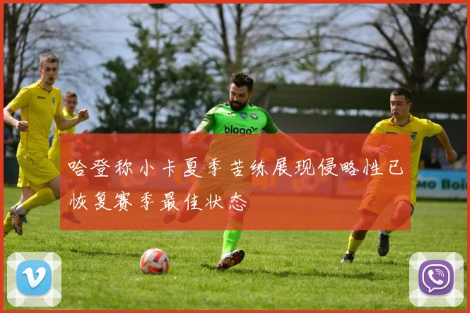 哈登称小卡夏季苦练展现侵略性已恢复赛季最佳状态