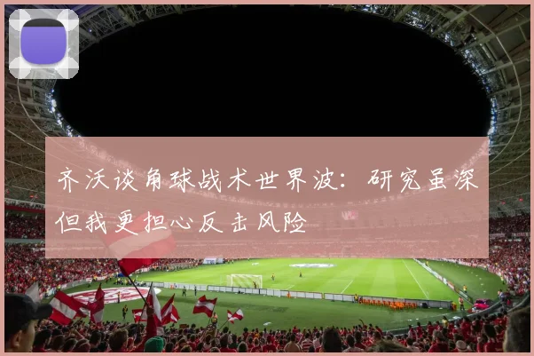齐沃谈角球战术世界波：研究虽深但我更担心反击风险