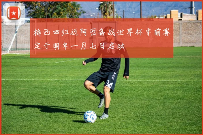 梅西回归迈阿密备战世界杯季前赛定于明年一月七日启动