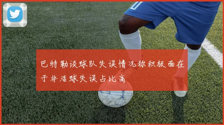 巴特勒谈球队失误情况称积极面在于非活球失误占比高