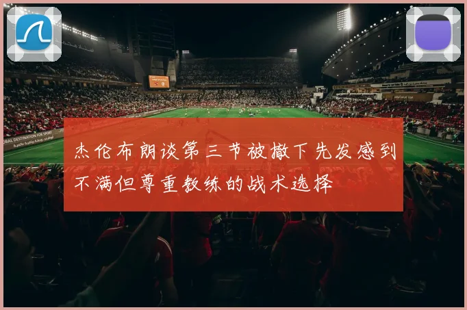 杰伦布朗谈第三节被撤下先发感到不满但尊重教练的战术选择