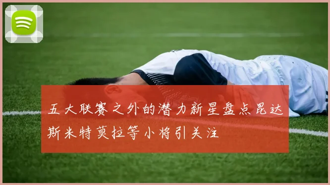 五大联赛之外的潜力新星盘点昆达斯米特莫拉等小将引关注