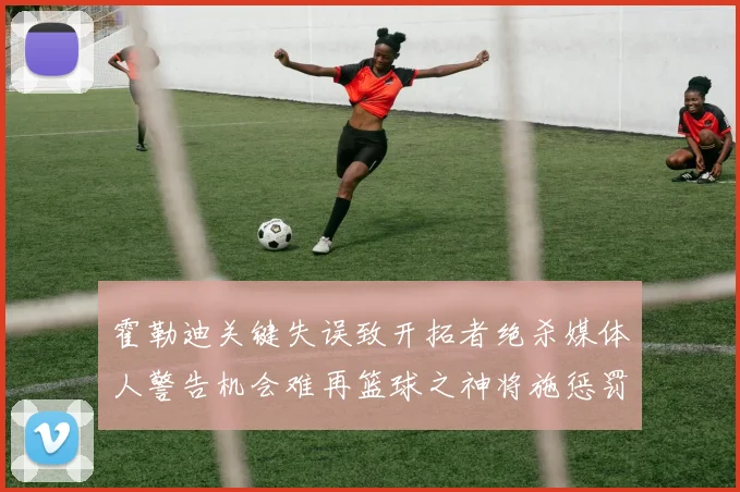 霍勒迪关键失误致开拓者绝杀媒体人警告机会难再篮球之神将施惩罚