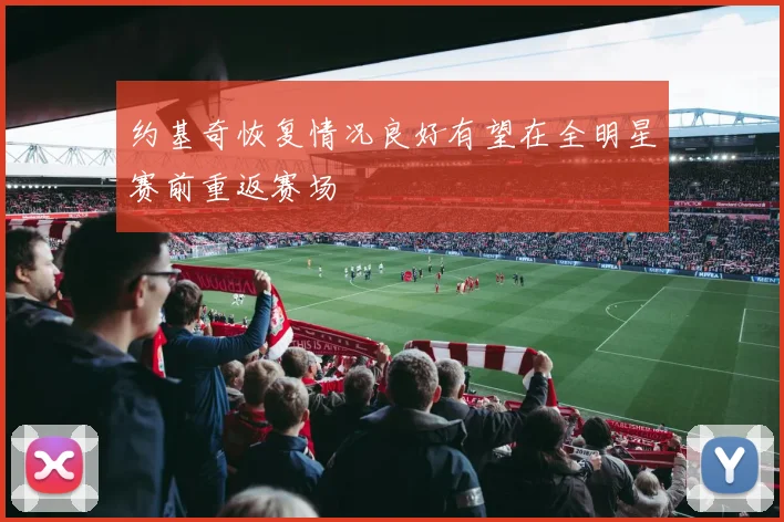 约基奇恢复情况良好有望在全明星赛前重返赛场