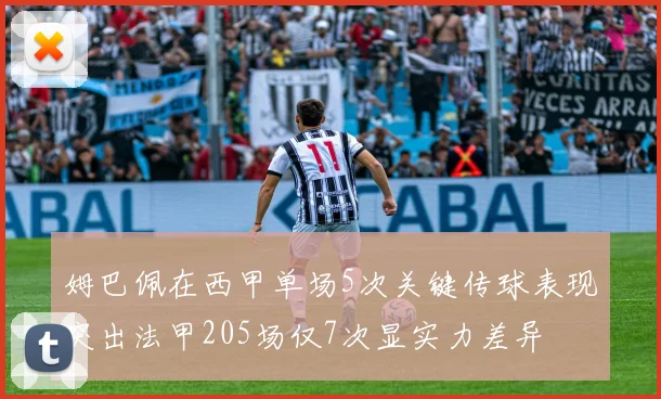 姆巴佩在西甲单场5次关键传球表现突出法甲205场仅7次显实力差异