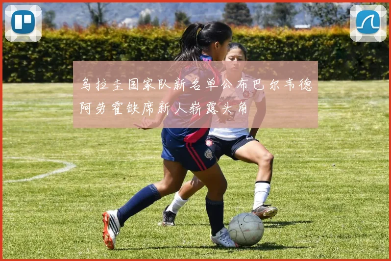 乌拉圭国家队新名单公布巴尔韦德阿劳霍缺席新人崭露头角