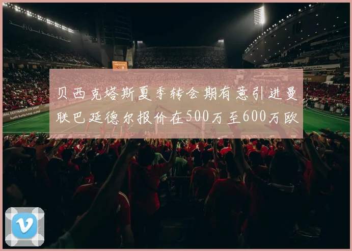 贝西克塔斯夏季转会期有意引进曼联巴延德尔报价在500万至600万欧元之间