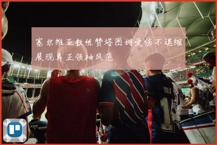 塞尔维亚教练赞塔图姆受伤不退缩展现真正领袖风范