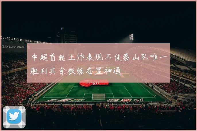 中超首轮土帅表现不佳泰山队唯一胜利其余教练各显神通