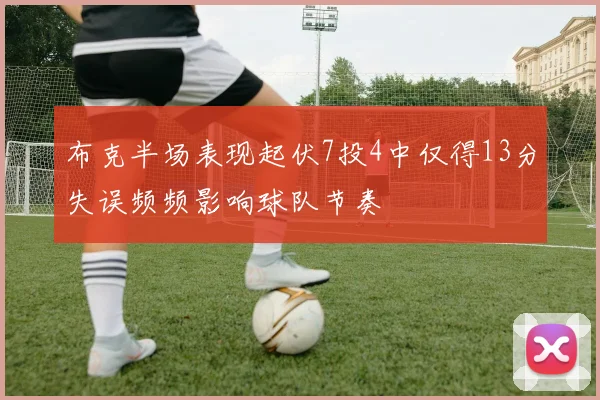 布克半场表现起伏7投4中仅得13分失误频频影响球队节奏
