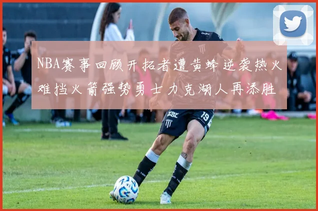 NBA赛事回顾开拓者遭黄蜂逆袭热火难挡火箭强势勇士力克湖人再添胜绩