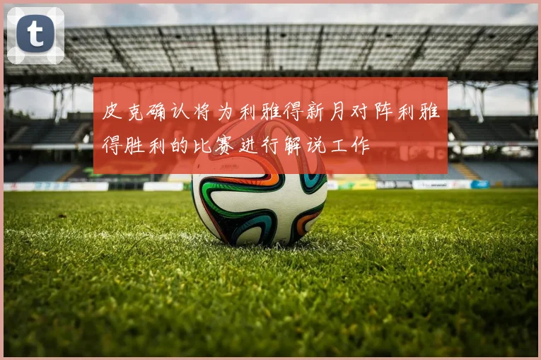 皮克确认将为利雅得新月对阵利雅得胜利的比赛进行解说工作