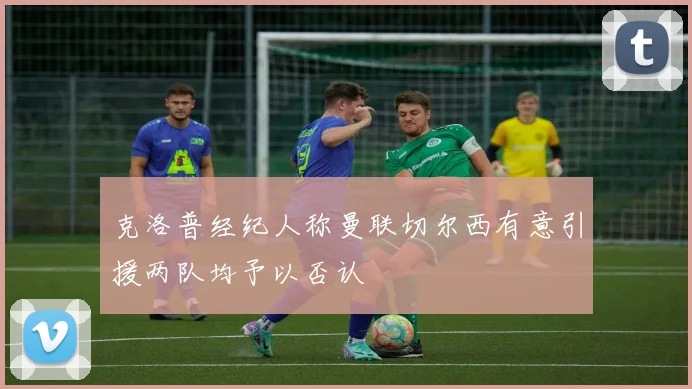 克洛普经纪人称曼联切尔西有意引援两队均予以否认